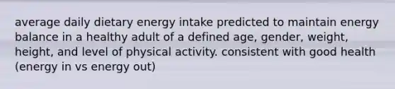 average daily dietary energy intake predicted to maintain energy balance in a healthy adult of a defined age, gender, weight, height, and level of physical activity. consistent with good health (energy in vs energy out)