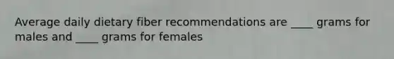 Average daily dietary fiber recommendations are ____ grams for males and ____ grams for females