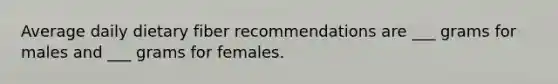 Average daily dietary fiber recommendations are ___ grams for males and ___ grams for females.