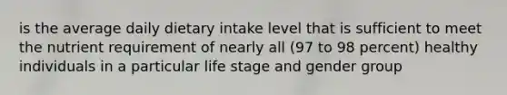 is the average daily dietary intake level that is sufficient to meet the nutrient requirement of nearly all (97 to 98 percent) healthy individuals in a particular life stage and gender group