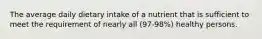 The average daily dietary intake of a nutrient that is sufficient to meet the requirement of nearly all (97-98%) healthy persons.
