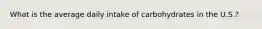 What is the average daily intake of carbohydrates in the U.S.?