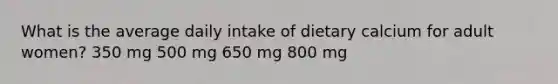 What is the average daily intake of dietary calcium for adult women? 350 mg 500 mg 650 mg 800 mg