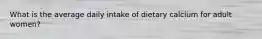 What is the average daily intake of dietary calcium for adult women?