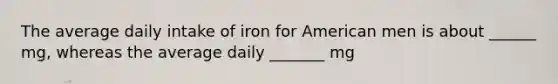 The average daily intake of iron for American men is about ______ mg, whereas the average daily _______ mg