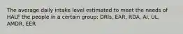 The average daily intake level estimated to meet the needs of HALF the people in a certain group: DRIs, EAR, RDA, AI, UL, AMDR, EER