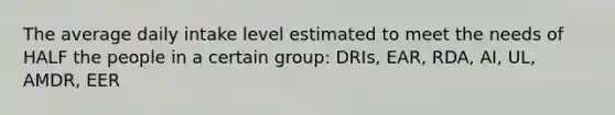 The average daily intake level estimated to meet the needs of HALF the people in a certain group: DRIs, EAR, RDA, AI, UL, AMDR, EER