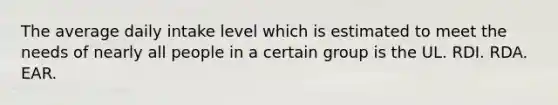 The average daily intake level which is estimated to meet the needs of nearly all people in a certain group is the UL. RDI. RDA. EAR.