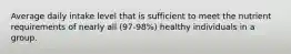 Average daily intake level that is sufficient to meet the nutrient requirements of nearly all (97-98%) healthy individuals in a group.