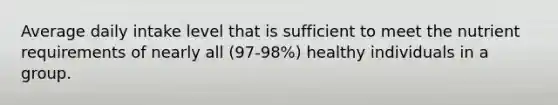 Average daily intake level that is sufficient to meet the nutrient requirements of nearly all (97-98%) healthy individuals in a group.