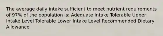 The average daily intake sufficient to meet nutrient requirements of 97% of the population is: Adequate Intake Tolerable Upper Intake Level Tolerable Lower Intake Level Recommended Dietary Allowance