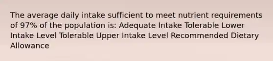 The average daily intake sufficient to meet nutrient requirements of 97% of the population is: Adequate Intake Tolerable Lower Intake Level Tolerable Upper Intake Level Recommended Dietary Allowance