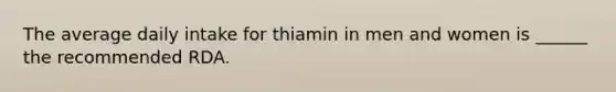 The average daily intake for thiamin in men and women is ______ the recommended RDA.