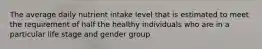 The average daily nutrient intake level that is estimated to meet the requirement of half the healthy individuals who are in a particular life stage and gender group