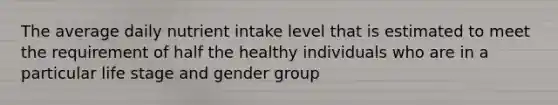 The average daily nutrient intake level that is estimated to meet the requirement of half the healthy individuals who are in a particular life stage and gender group