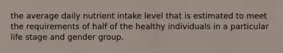 the average daily nutrient intake level that is estimated to meet the requirements of half of the healthy individuals in a particular life stage and gender group.