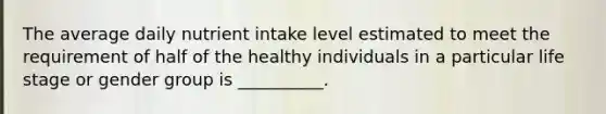 The average daily nutrient intake level estimated to meet the requirement of half of the healthy individuals in a particular life stage or gender group is __________.