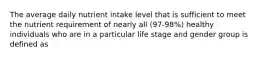 The average daily nutrient intake level that is sufficient to meet the nutrient requirement of nearly all (97-98%) healthy individuals who are in a particular life stage and gender group is defined as