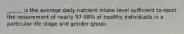 ______ is the average daily nutrient intake level sufficient to meet the requirement of nearly 97-98% of healthy individuals in a particular life stage and gender group.