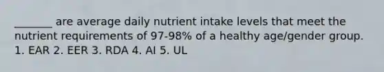 _______ are average daily nutrient intake levels that meet the nutrient requirements of 97-98% of a healthy age/gender group. 1. EAR 2. EER 3. RDA 4. AI 5. UL