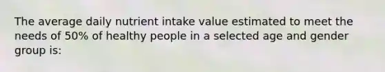 The average daily nutrient intake value estimated to meet the needs of 50% of healthy people in a selected age and gender group is: