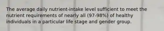 The average daily nutrient-intake level sufficient to meet the nutrient requirements of nearly all (97-98%) of healthy individuals in a particular life stage and gender group.