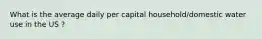 What is the average daily per capital household/domestic water use in the US ?