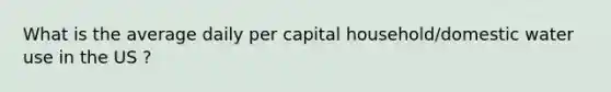 What is the average daily per capital household/domestic water use in the US ?