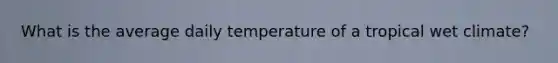 What is the average daily temperature of a tropical wet climate?