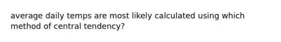 average daily temps are most likely calculated using which method of central tendency?