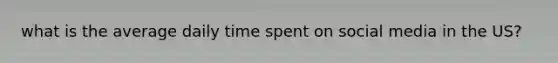 what is the average daily time spent on social media in the US?