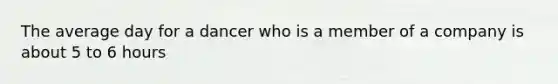 The average day for a dancer who is a member of a company is about 5 to 6 hours