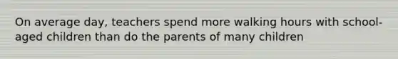 On average day, teachers spend more walking hours with school-aged children than do the parents of many children