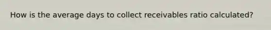 How is the average days to collect receivables ratio calculated?