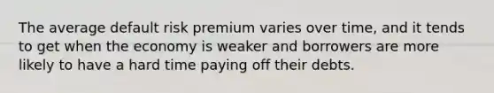 The average default risk premium varies over time, and it tends to get when the economy is weaker and borrowers are more likely to have a hard time paying off their debts.