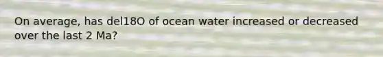 On average, has del18O of ocean water increased or decreased over the last 2 Ma?