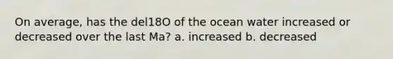 On average, has the del18O of the ocean water increased or decreased over the last Ma? a. increased b. decreased