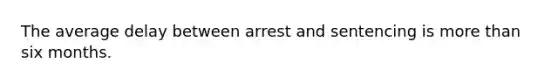 The average delay between arrest and sentencing is more than six months.