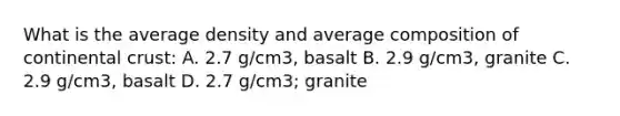 What is the average density and average composition of continental crust: A. 2.7 g/cm3, basalt B. 2.9 g/cm3, granite C. 2.9 g/cm3, basalt D. 2.7 g/cm3; granite