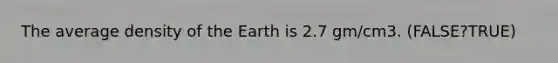 The average density of the Earth is 2.7 gm/cm3. (FALSE?TRUE)