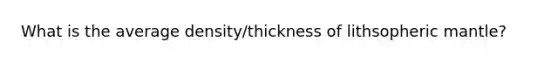 What is the average density/thickness of lithsopheric mantle?