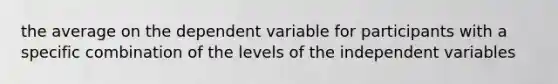 the average on the dependent variable for participants with a specific combination of the levels of the independent variables