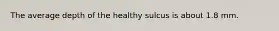 The average depth of the healthy sulcus is about 1.8 mm.