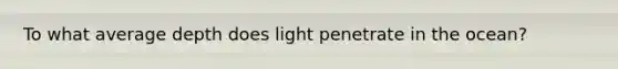 To what average depth does light penetrate in the ocean?