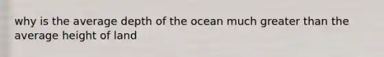 why is the average depth of the ocean much greater than the average height of land