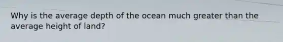 Why is the average depth of the ocean much greater than the average height of land?