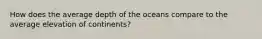 How does the average depth of the oceans compare to the average elevation of continents?