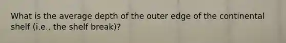 What is the average depth of the outer edge of the continental shelf (i.e., the shelf break)?
