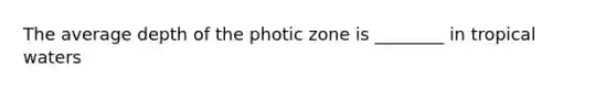 The average depth of the photic zone is ________ in tropical waters