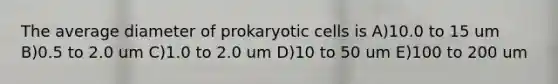 The average diameter of prokaryotic cells is A)10.0 to 15 um B)0.5 to 2.0 um C)1.0 to 2.0 um D)10 to 50 um E)100 to 200 um